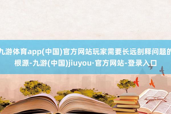 九游体育app(中国)官方网站玩家需要长远剖释问题的根源-九游(中国)jiuyou·官方网站-登录入口