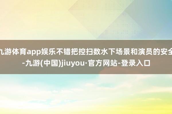 九游体育app娱乐不错把控扫数水下场景和演员的安全-九游(中国)jiuyou·官方网站-登录入口