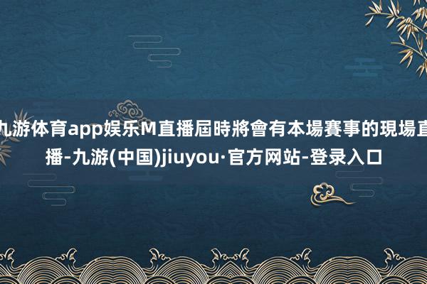 九游体育app娱乐M直播屆時將會有本場賽事的現場直播-九游(中国)jiuyou·官方网站-登录入口