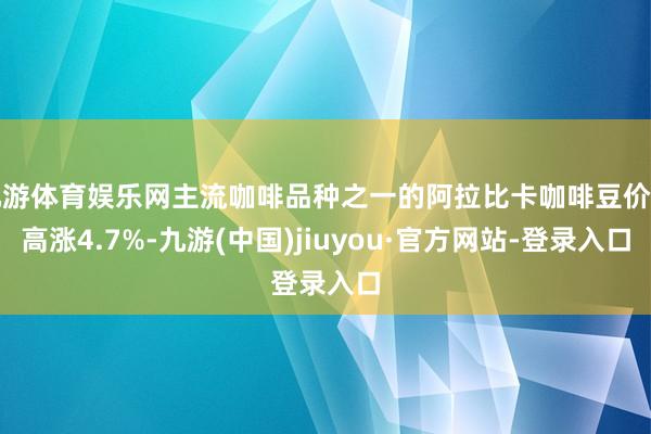 九游体育娱乐网主流咖啡品种之一的阿拉比卡咖啡豆价钱高涨4.7%-九游(中国)jiuyou·官方网站-登录入口