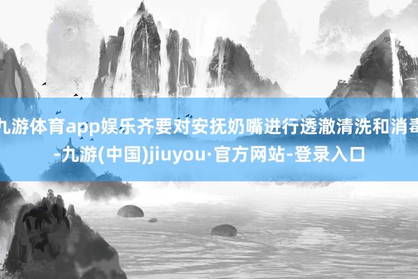 九游体育app娱乐齐要对安抚奶嘴进行透澈清洗和消毒-九游(中国)jiuyou·官方网站-登录入口