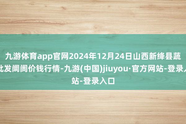 九游体育app官网2024年12月24日山西新绛县蔬菜批发阛阓价钱行情-九游(中国)jiuyou·官方网站-登录入口